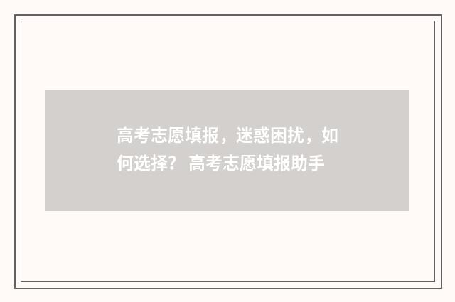 高考志愿填报，迷惑困扰，如何选择？ 高考志愿填报助手
