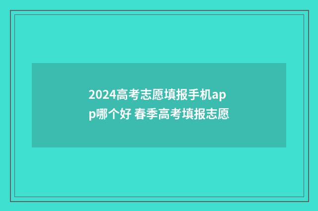 2024高考志愿填报手机app哪个好 春季高考填报志愿