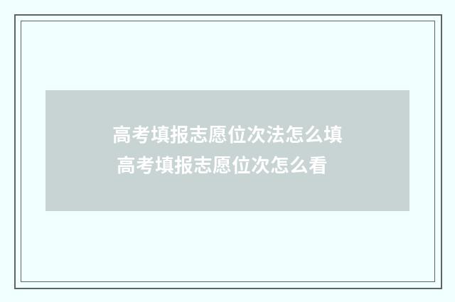 高考填报志愿位次法怎么填 高考填报志愿位次怎么看