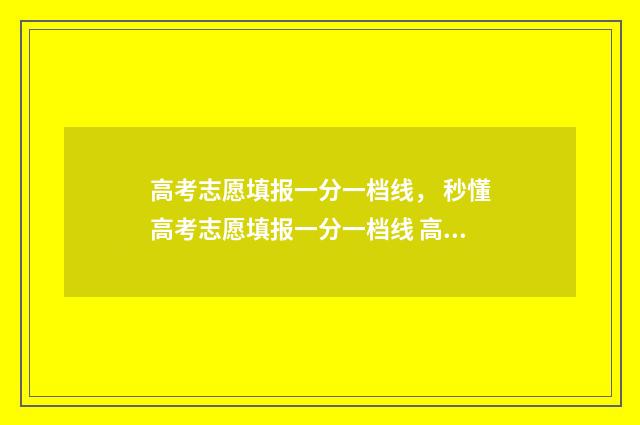 高考志愿填报一分一档线， 秒懂高考志愿填报一分一档线 高考志愿填报专家