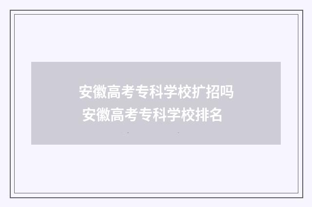 安徽高考专科学校扩招吗 安徽高考专科学校排名