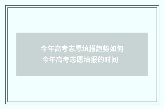 今年高考志愿填报趋势如何 今年高考志愿填报的时间