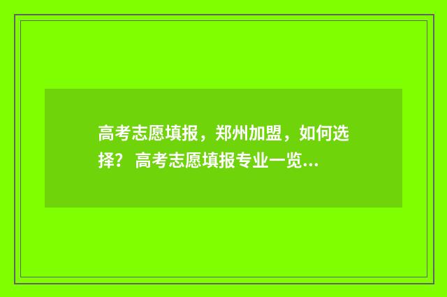 高考志愿填报，郑州加盟，如何选择？ 高考志愿填报专业一览表
