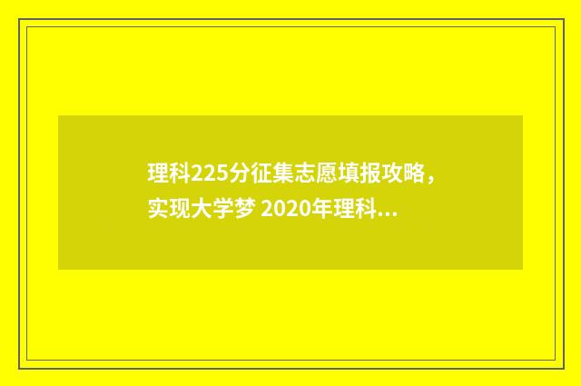 理科225分征集志愿填报攻略，实现大学梦 2020年理科征集志愿