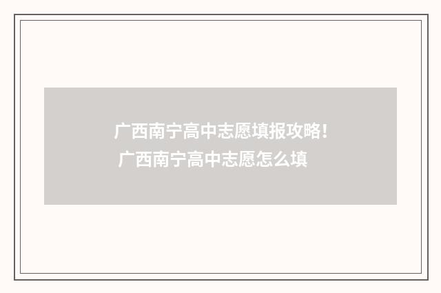 广西南宁高中志愿填报攻略！ 广西南宁高中志愿怎么填