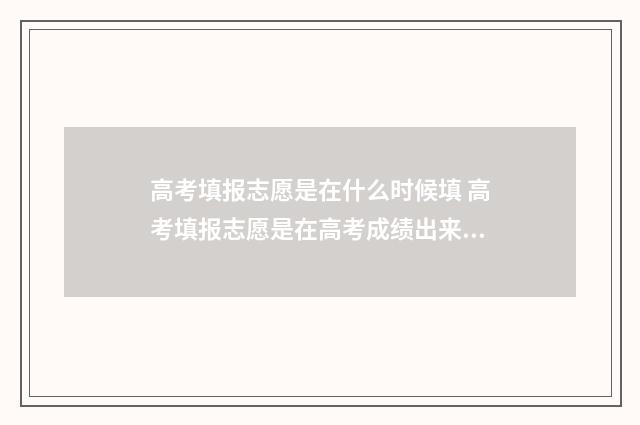高考填报志愿是在什么时候填 高考填报志愿是在高考成绩出来后吗