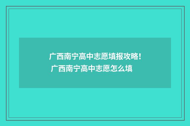 广西南宁高中志愿填报攻略！ 广西南宁高中志愿怎么填