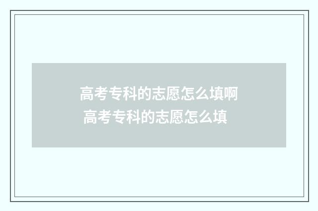 高考专科的志愿怎么填啊 高考专科的志愿怎么填