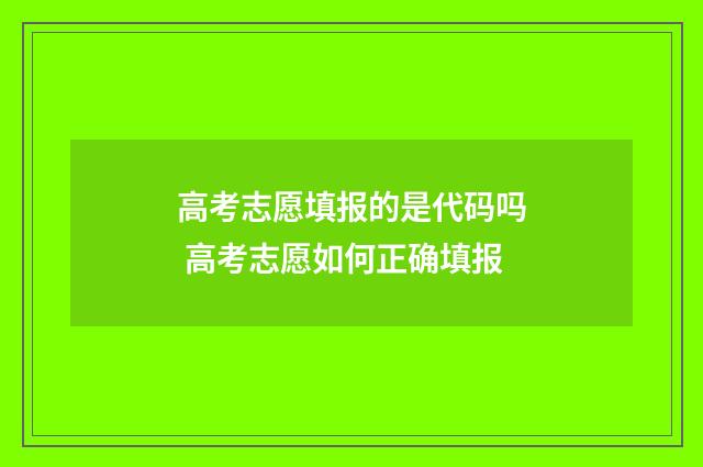 高考志愿填报的是代码吗 高考志愿如何正确填报