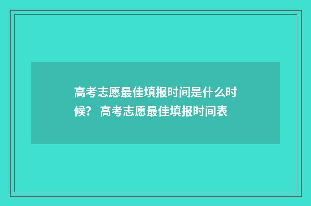 高考志愿最佳填报时间是什么时候？ 高考志愿最佳填报时间表