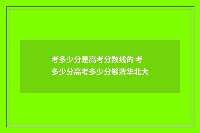 考多少分是高考分数线的 考多少分高考多少分够清华北大