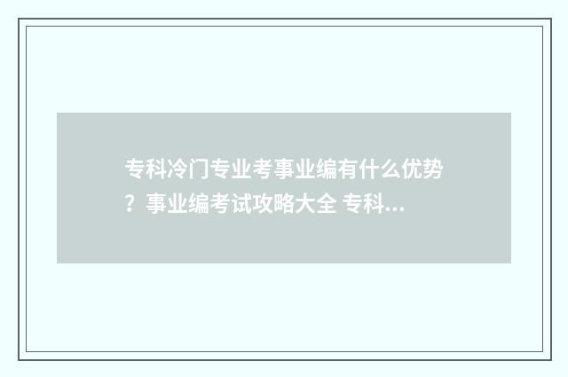 专科冷门专业考事业编有什么优势？事业编考试攻略大全 专科冷门专业考什么科目