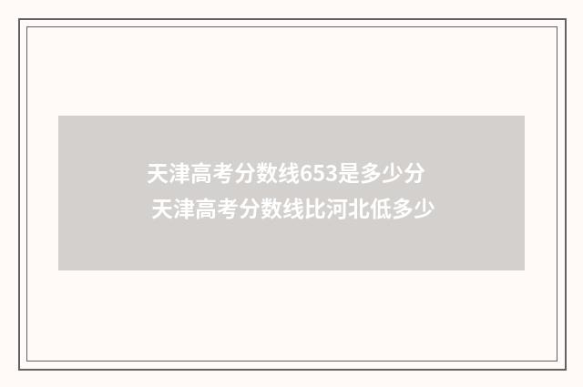 天津高考分数线653是多少分 天津高考分数线比河北低多少