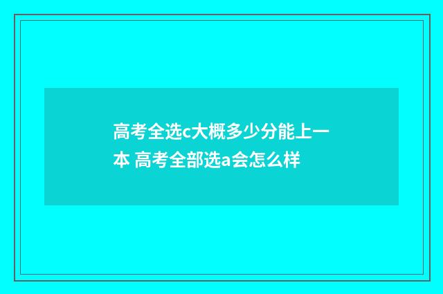高考全选c大概多少分能上一本 高考全部选a会怎么样