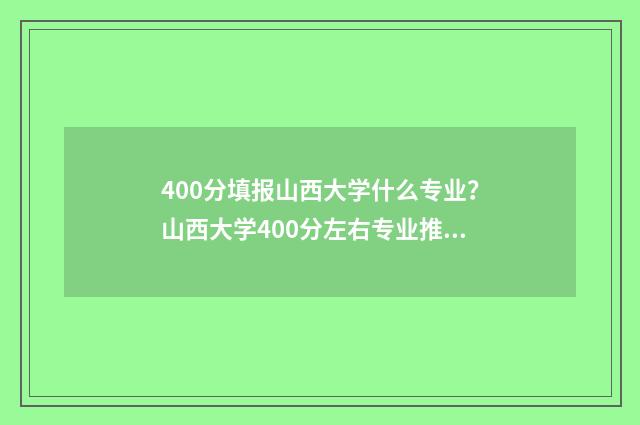 400分填报山西大学什么专业？山西大学400分左右专业推荐 400分填报山西大学的专业