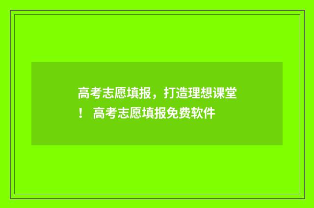 高考志愿填报，打造理想课堂！ 高考志愿填报免费软件