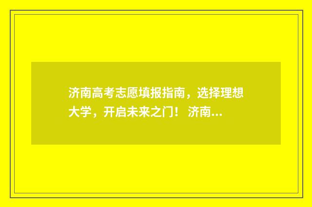 济南高考志愿填报指南，选择理想大学，开启未来之门！ 济南高考志愿填报咨询会