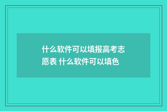 什么软件可以填报高考志愿表 什么软件可以填色