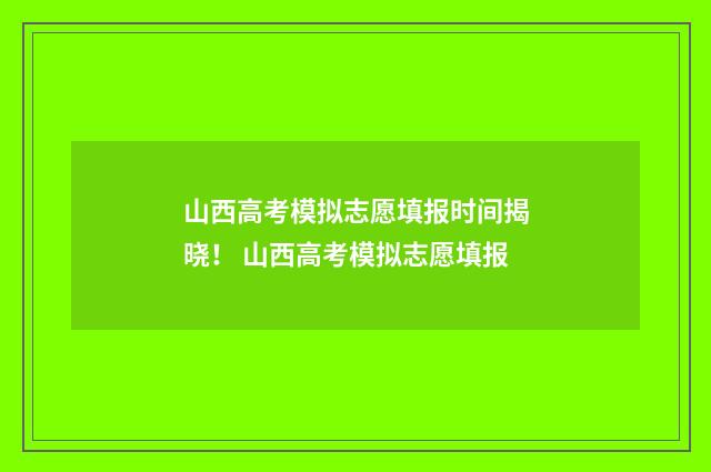 山西高考模拟志愿填报时间揭晓！ 山西高考模拟志愿填报