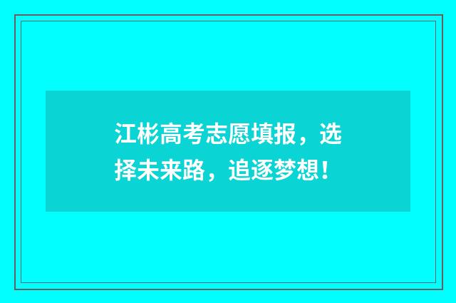 江彬高考志愿填报，选择未来路，追逐梦想！