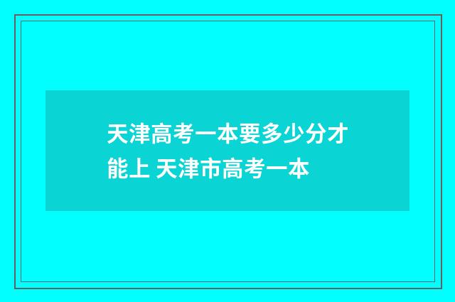天津高考一本要多少分才能上 天津市高考一本