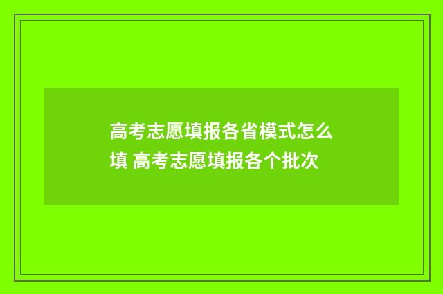 高考志愿填报各省模式怎么填 高考志愿填报各个批次