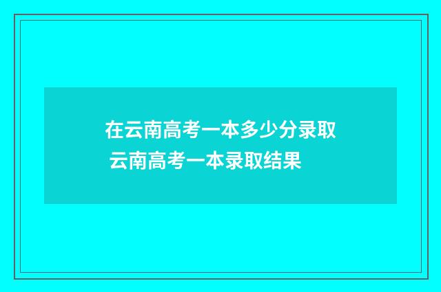 在云南高考一本多少分录取 云南高考一本录取结果