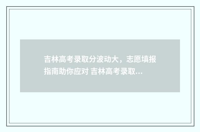 吉林高考录取分波动大，志愿填报指南助你应对 吉林高考录取分数线比辽宁低吗