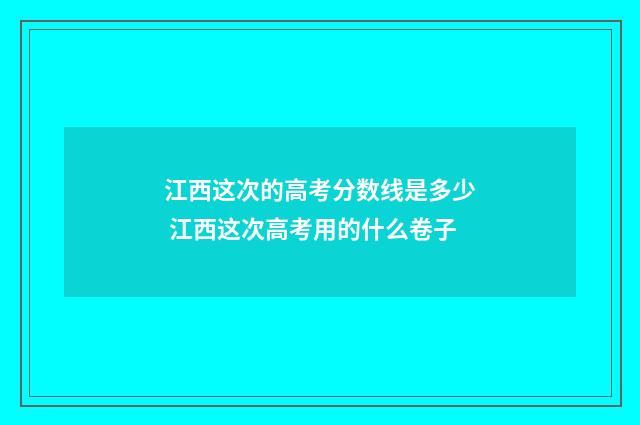 江西这次的高考分数线是多少 江西这次高考用的什么卷子