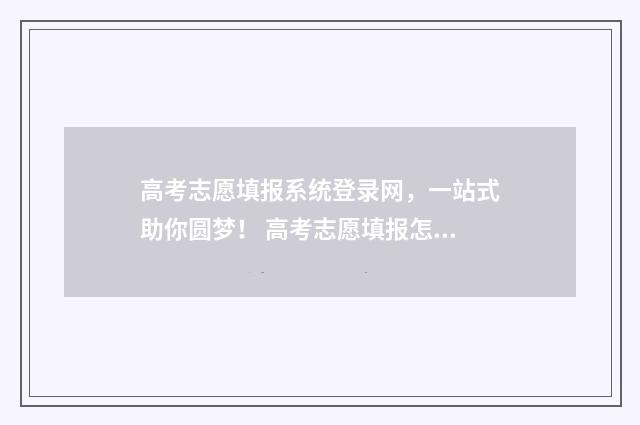 高考志愿填报系统登录网，一站式助你圆梦！ 高考志愿填报怎么填报