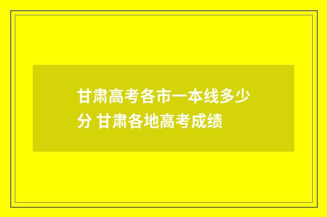 甘肃高考各市一本线多少分 甘肃各地高考成绩