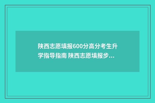 陕西志愿填报600分高分考生升学指导指南 陕西志愿填报步骤