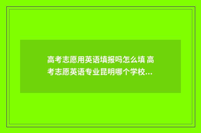 高考志愿用英语填报吗怎么填 高考志愿英语专业昆明哪个学校好