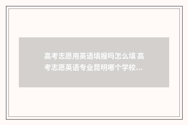 高考志愿用英语填报吗怎么填 高考志愿英语专业昆明哪个学校好