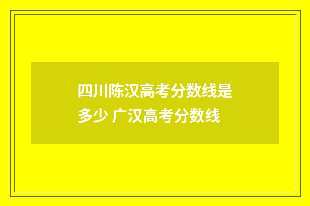 四川陈汉高考分数线是多少 广汉高考分数线