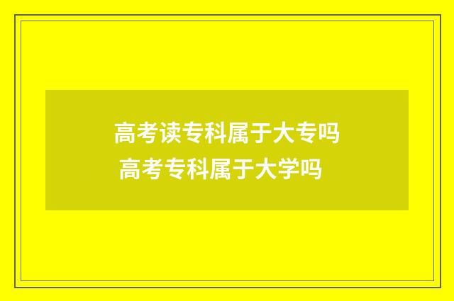 高考读专科属于大专吗 高考专科属于大学吗