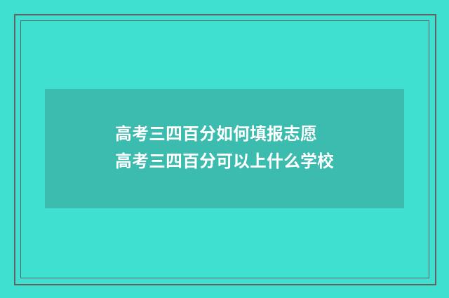 高考三四百分如何填报志愿 高考三四百分可以上什么学校