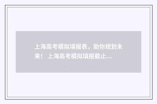上海高考模拟填报表，助你规划未来！ 上海高考模拟填报截止时间是几号