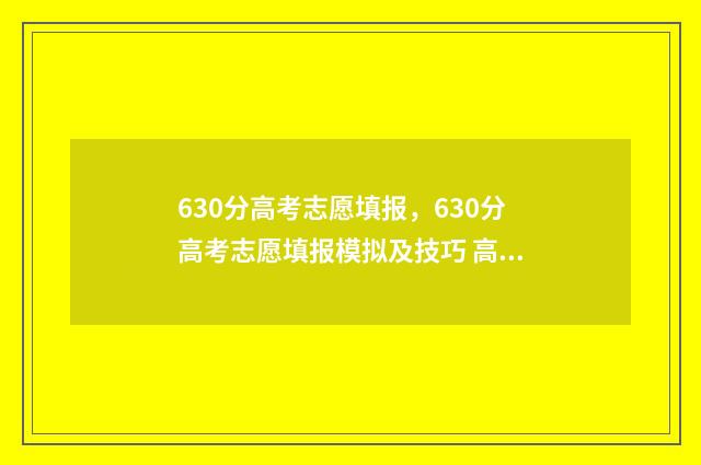 630分高考志愿填报，630分高考志愿填报模拟及技巧 高考分数线630分左右有哪些学校?