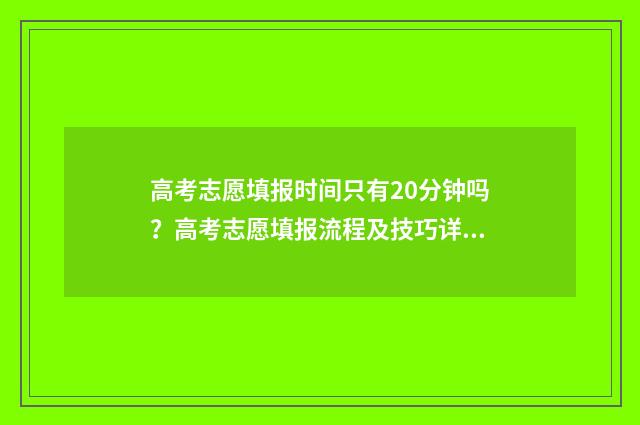 高考志愿填报时间只有20分钟吗？高考志愿填报流程及技巧详解 新高考怎么填报志愿