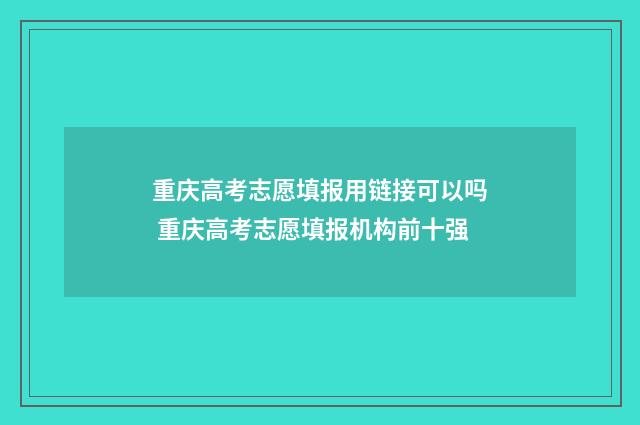 重庆高考志愿填报用链接可以吗 重庆高考志愿填报机构前十强