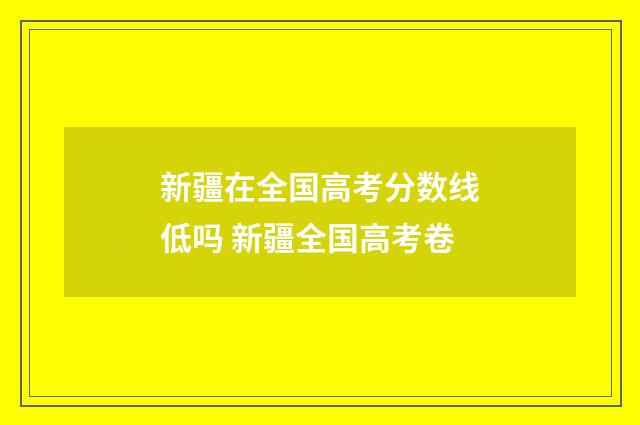 新疆在全国高考分数线低吗 新疆全国高考卷