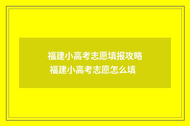 福建小高考志愿填报攻略 福建小高考志愿怎么填