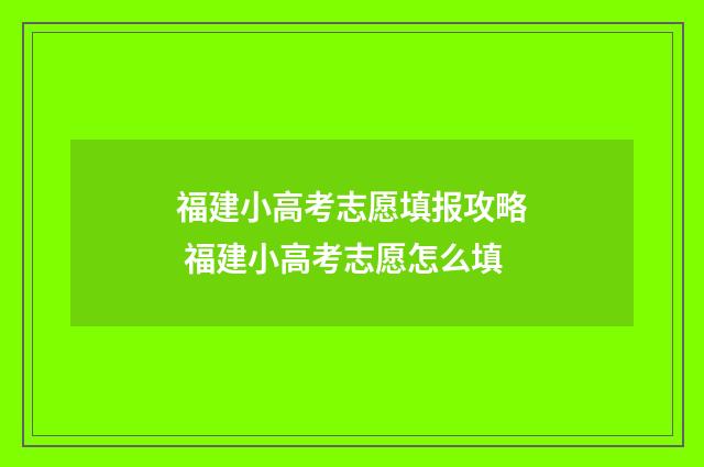 福建小高考志愿填报攻略 福建小高考志愿怎么填