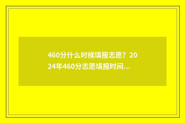 460分什么时候填报志愿？2024年460分志愿填报时间和流程 460分什么时候填表格
