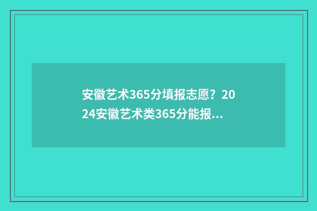 安徽艺术365分填报志愿？2024安徽艺术类365分能报啥大学 安徽艺术分怎么算