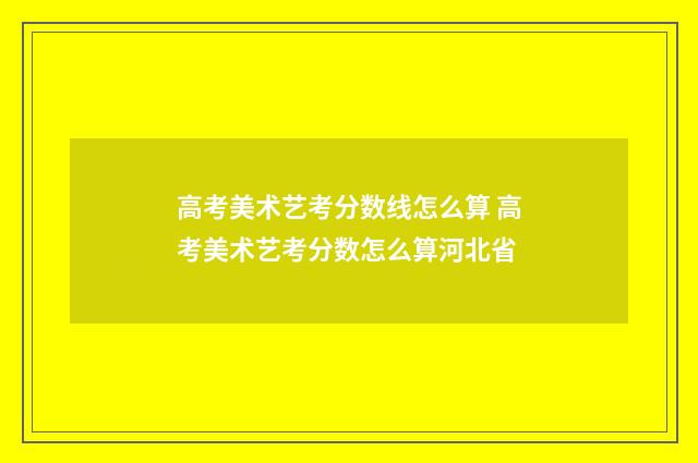 高考美术艺考分数线怎么算 高考美术艺考分数怎么算河北省