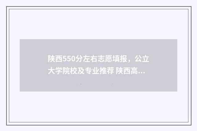 陕西550分左右志愿填报，公立大学院校及专业推荐 陕西高考成绩550分能报什么学校