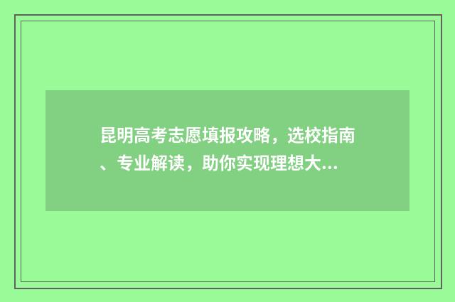 昆明高考志愿填报攻略，选校指南、专业解读，助你实现理想大学梦！ 昆明高考志愿填报哪个机构好