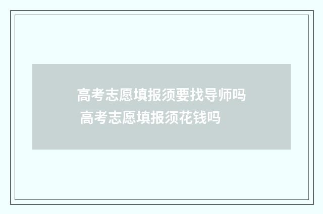 高考志愿填报须要找导师吗 高考志愿填报须花钱吗